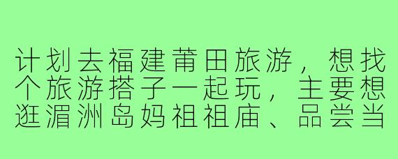 计划去福建莆田旅游,想找个旅游搭子一起玩,主要想逛湄洲岛妈祖祖庙、品尝当地特色小吃,有什么建议或注意事项吗?