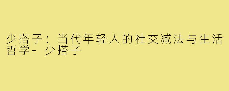 少搭子：当代年轻人的社交减法与生活哲学-少搭子