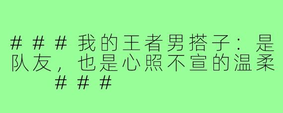 ###我的王者男搭子：是队友，也是心照不宣的温柔

###