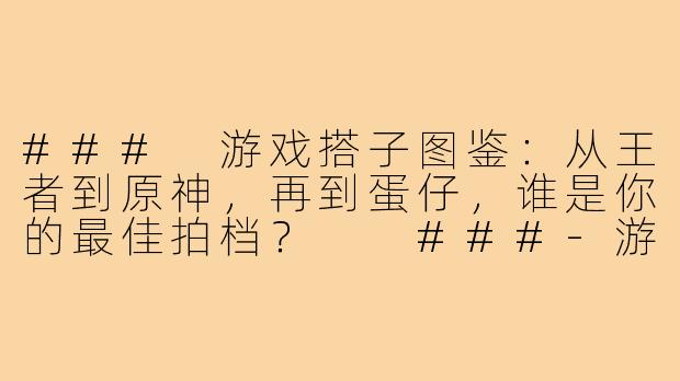 ###
游戏搭子图鉴：从王者到原神，再到蛋仔，谁是你的最佳拍档？

###-游戏搭子王者原神蛋仔