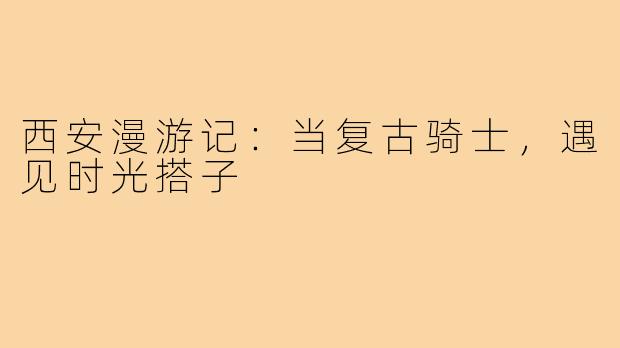 西安漫游记：当复古骑士，遇见时光搭子