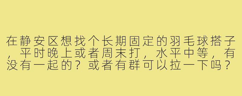 在静安区想找个长期固定的羽毛球搭子,平时晚上或者周末打,水平中等,有没有一起的?或者有群可以拉一下吗?-静安区羽毛球搭子