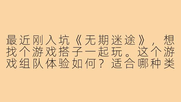 最近刚入坑《无期迷途》，想找个游戏搭子一起玩。这个游戏组队体验如何？适合哪种类型的搭档？