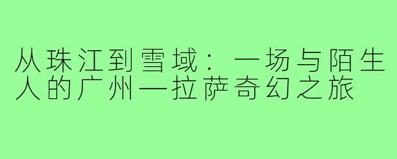 从珠江到雪域：一场与陌生人的广州—拉萨奇幻之旅
