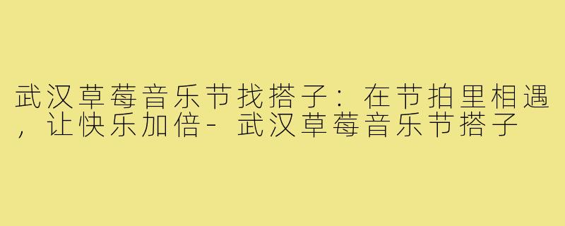 武汉草莓音乐节找搭子：在节拍里相遇，让快乐加倍-武汉草莓音乐节搭子