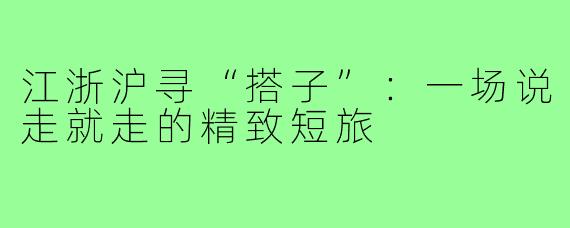江浙沪寻“搭子”：一场说走就走的精致短旅