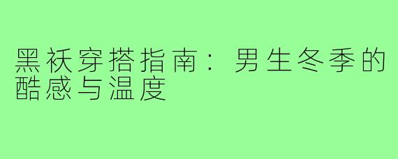 黑袄穿搭指南：男生冬季的酷感与温度
