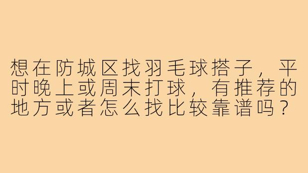 想在防城区找羽毛球搭子，平时晚上或周末打球，有推荐的地方或者怎么找比较靠谱吗？-防城区羽毛球搭子