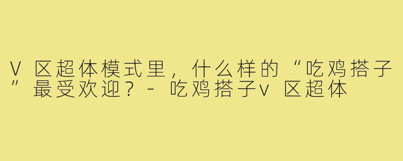 V区超体模式里，什么样的“吃鸡搭子”最受欢迎？