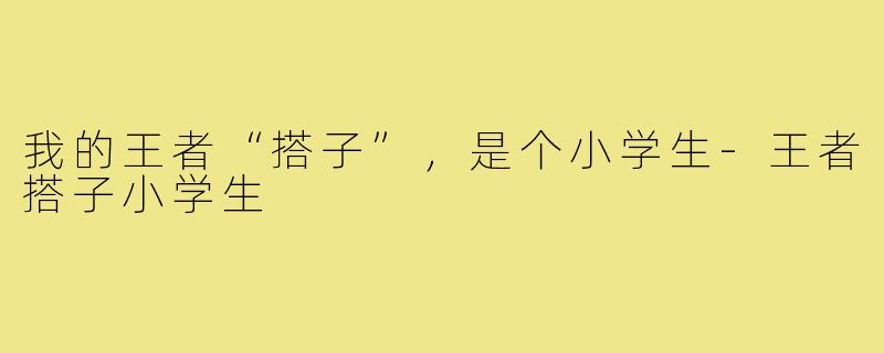 我的王者“搭子”，是个小学生-王者搭子小学生