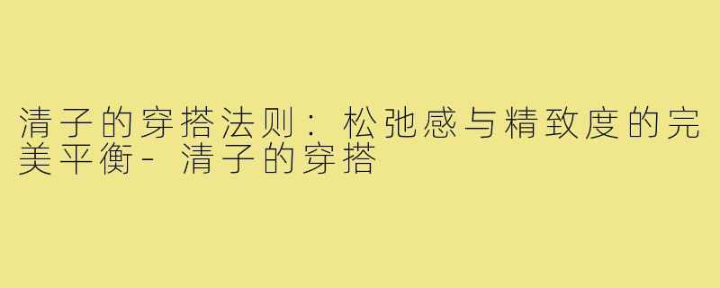 清子的穿搭法则：松弛感与精致度的完美平衡-清子的穿搭