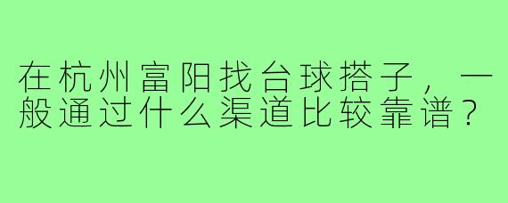 在杭州富阳找台球搭子，一般通过什么渠道比较靠谱？