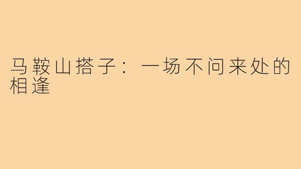 马鞍山搭子：一场不问来处的相逢