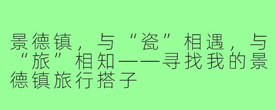 景德镇，与“瓷”相遇，与“旅”相知——寻找我的景德镇旅行搭子