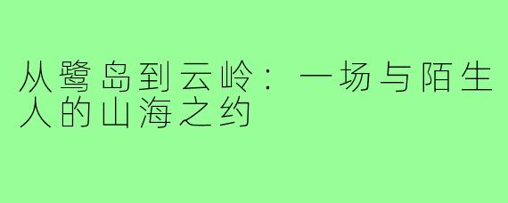 从鹭岛到云岭：一场与陌生人的山海之约