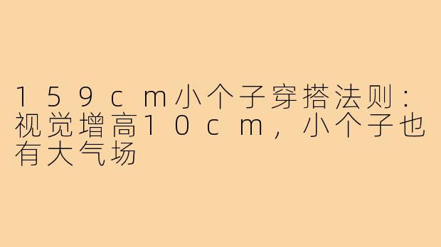 159cm小个子穿搭法则：视觉增高10cm，小个子也有大气场