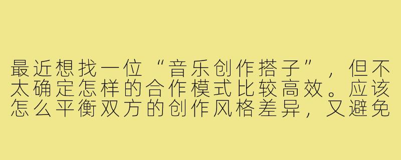 最近想找一位“音乐创作搭子”，但不太确定怎样的合作模式比较高效。应该怎么平衡双方的创作风格差异，又避免在细节上过度纠结？-音乐创作搭子
