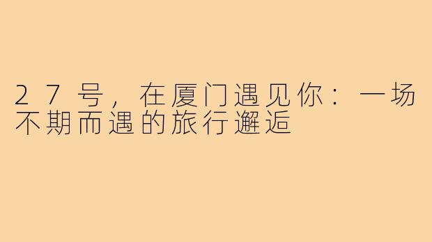 27号，在厦门遇见你：一场不期而遇的旅行邂逅