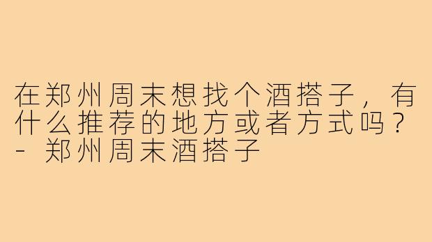 在郑州周末想找个酒搭子,有什么推荐的地方或者方式吗?-郑州周末酒搭子