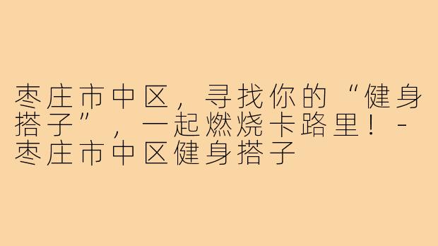 枣庄市中区，寻找你的“健身搭子”，一起燃烧卡路里！-枣庄市中区健身搭子