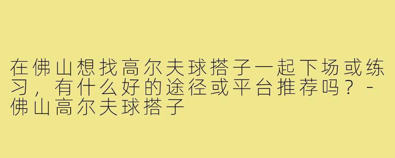 在佛山想找高尔夫球搭子一起下场或练习，有什么好的途径或平台推荐吗？-佛山高尔夫球搭子
