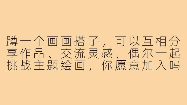 蹲一个画画搭子，可以互相分享作品、交流灵感，偶尔一起挑战主题绘画，你愿意加入吗？-蹲蹲画画搭子