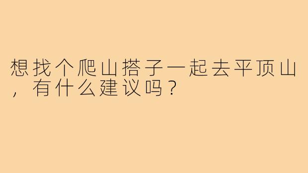 想找个爬山搭子一起去平顶山，有什么建议吗？