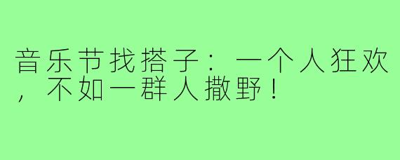 音乐节找搭子：一个人狂欢，不如一群人撒野！