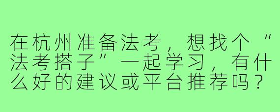 在杭州准备法考，想找个“法考搭子”一起学习，有什么好的建议或平台推荐吗？