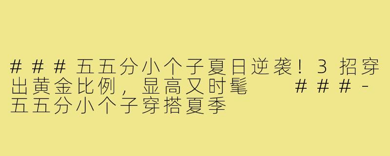 ###五五分小个子夏日逆袭！3招穿出黄金比例，显高又时髦

###-五五分小个子穿搭夏季