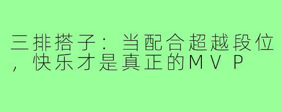 三排搭子：当配合超越段位，快乐才是真正的MVP