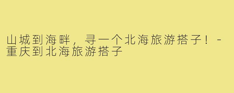 山城到海畔，寻一个北海旅游搭子！-重庆到北海旅游搭子