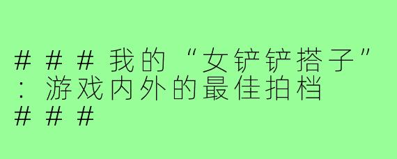 ###我的“女铲铲搭子”：游戏内外的最佳拍档

###