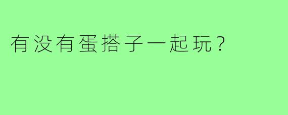 有没有蛋搭子一起玩?