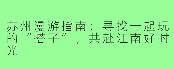 苏州漫游指南：寻找一起玩的“搭子”，共赴江南好时光