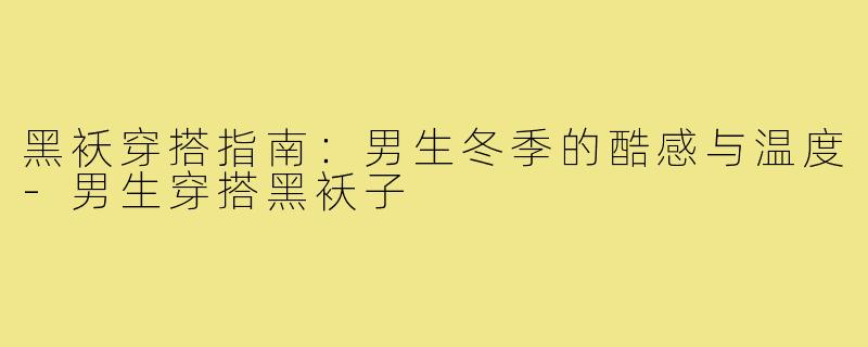 黑袄穿搭指南：男生冬季的酷感与温度-男生穿搭黑袄子