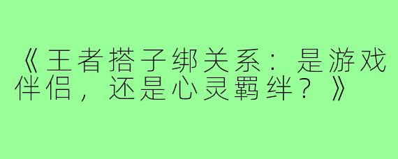 《王者搭子绑关系：是游戏伴侣，还是心灵羁绊？》