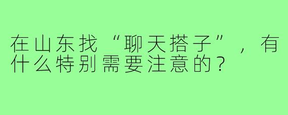 在山东找“聊天搭子”，有什么特别需要注意的？