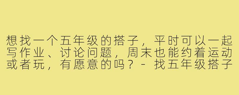 想找一个五年级的搭子，平时可以一起写作业、讨论问题，周末也能约着运动或者玩，有愿意的吗？