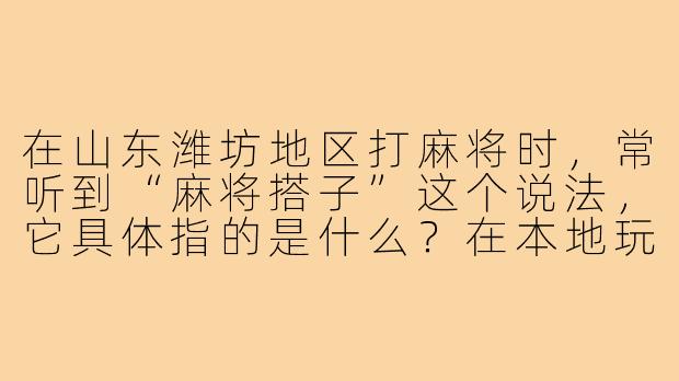 在山东潍坊地区打麻将时，常听到“麻将搭子”这个说法，它具体指的是什么？在本地玩法中有哪些讲究？