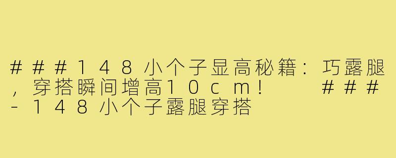 ###148小个子显高秘籍：巧露腿，穿搭瞬间增高10cm！

###-148小个子露腿穿搭