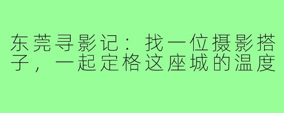 东莞寻影记：找一位摄影搭子，一起定格这座城的温度