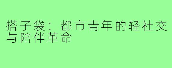 搭子袋：都市青年的轻社交与陪伴革命