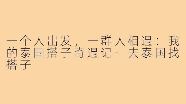 一个人出发，一群人相遇：我的泰国搭子奇遇记-去泰国找搭子