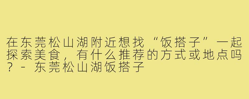 在东莞松山湖附近想找“饭搭子”一起探索美食,有什么推荐的方式或地点吗?-东莞松山湖饭搭子