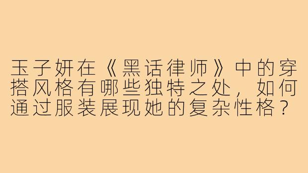 玉子妍在《黑话律师》中的穿搭风格有哪些独特之处,如何通过服装展现她的复杂性格?