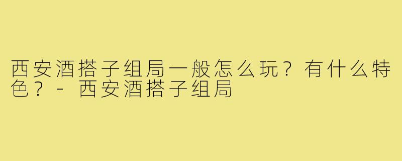 西安酒搭子组局一般怎么玩?有什么特色?-西安酒搭子组局