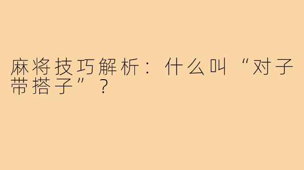 麻将技巧解析：什么叫“对子带搭子”？
