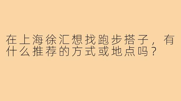 在上海徐汇想找跑步搭子,有什么推荐的方式或地点吗?