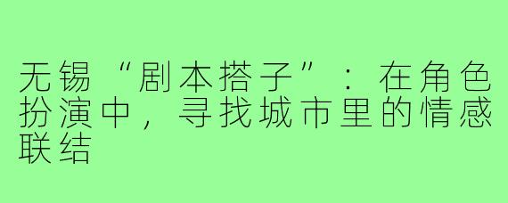 无锡“剧本搭子”：在角色扮演中，寻找城市里的情感联结